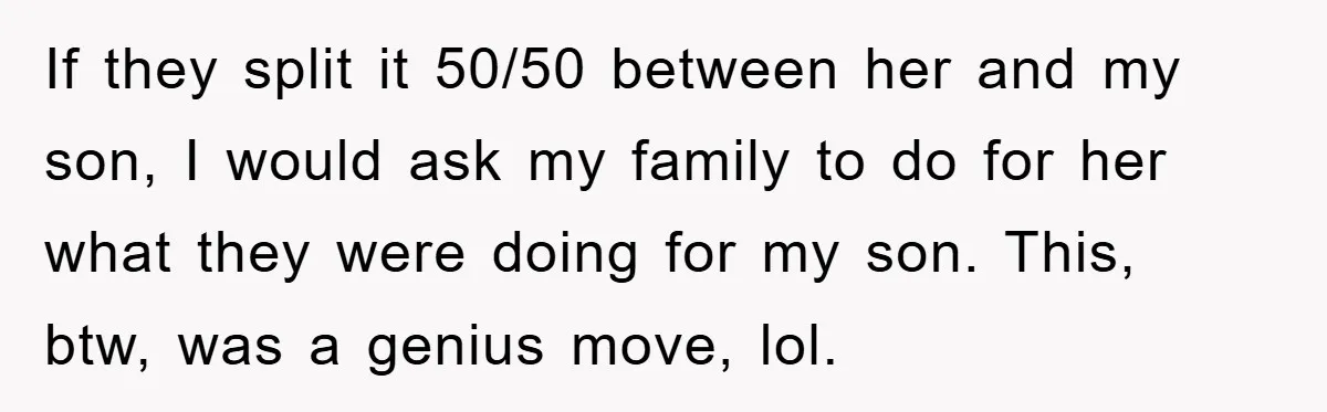 If they split it 50/50 between her and my son, I would ask my family to do for her what they were doing for my son. This, btw, was a...