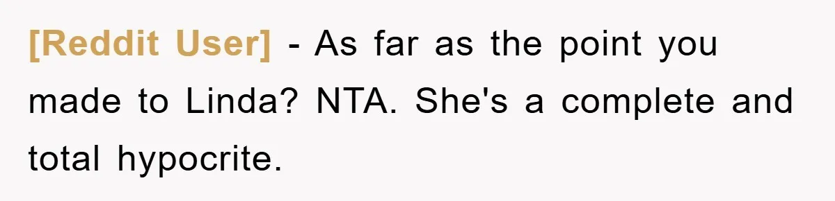 [Reddit User] − As far as the point you made to Linda? NTA. She's a complete and total hypocrite.