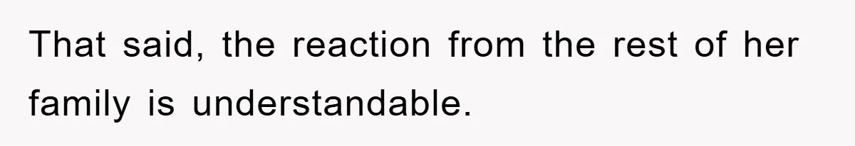 That said, the reaction from the rest of her family is understandable.