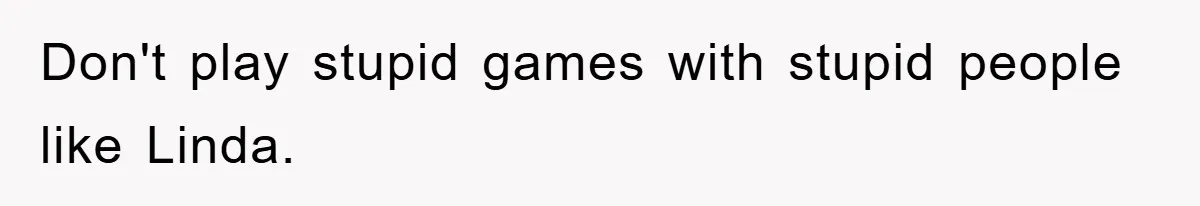 Don't play stupid games with stupid people like Linda.