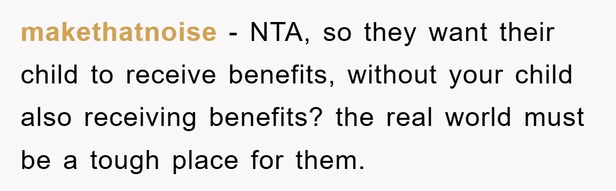 makethatnoise − NTA, so they want their child to receive benefits, without your child also receiving benefits? the real world must be a tough place for them.