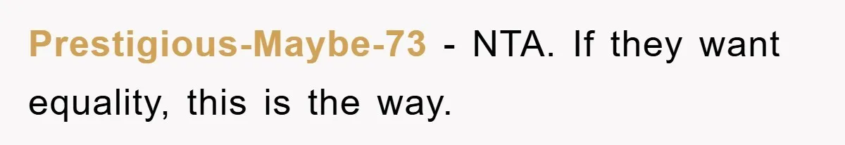Prestigious-Maybe-73 − NTA. If they want equality, this is the way.