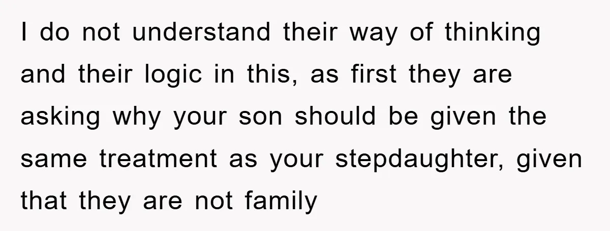 I do not understand their way of thinking and their logic in this, as first they are asking why your son should be given the same treatment as your stepdaughter,...