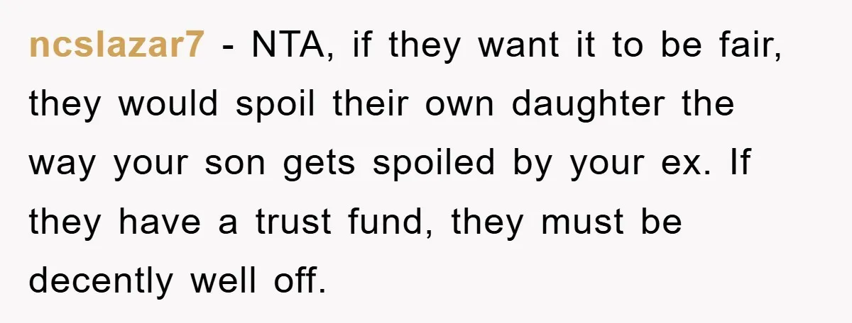 ncslazar7 − NTA, if they want it to be fair, they would spoil their own daughter the way your son gets spoiled by your ex. If they have a trust...