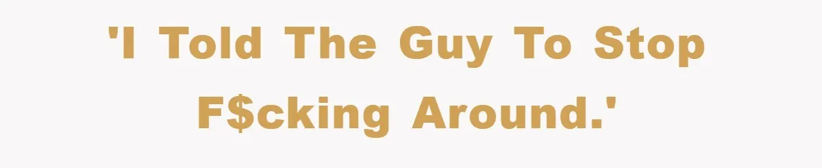 'I told the guy to stop f$cking around.'