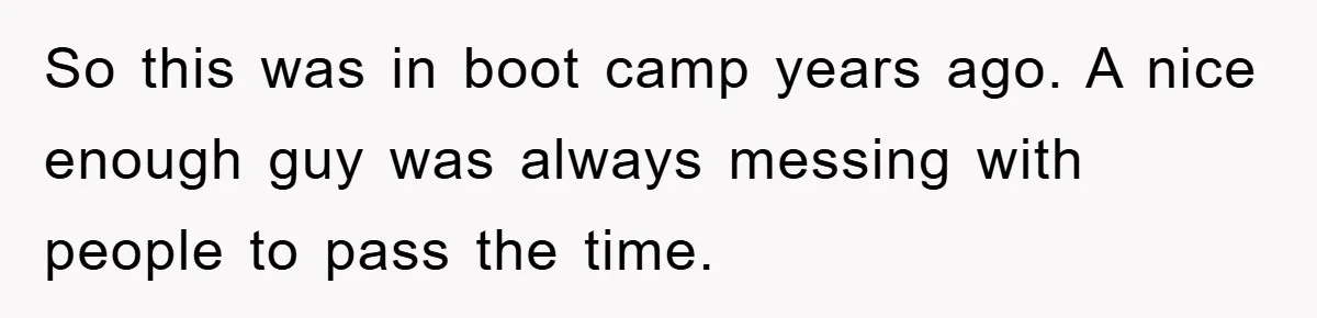 So this was in boot camp years ago. A nice enough guy was always messing with people to pass the time.