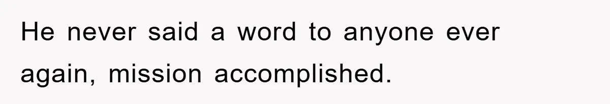 He never said a word to anyone ever again, mission accomplished.