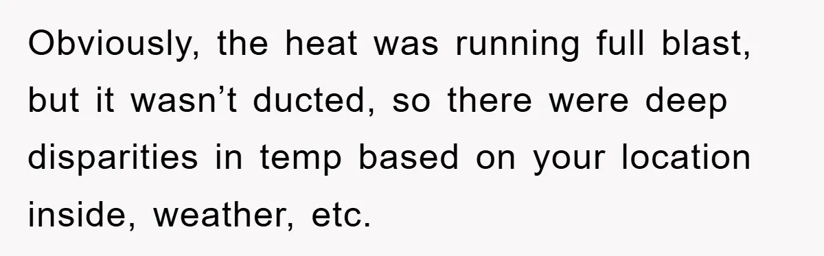 Obviously, the heat was running full blast, but it wasn’t ducted, so there were deep disparities in temp based on your location inside, weather, etc.