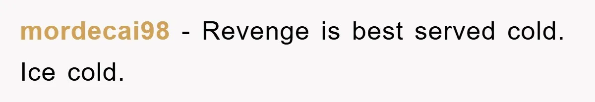 mordecai98 − Revenge is best served cold. Ice cold.