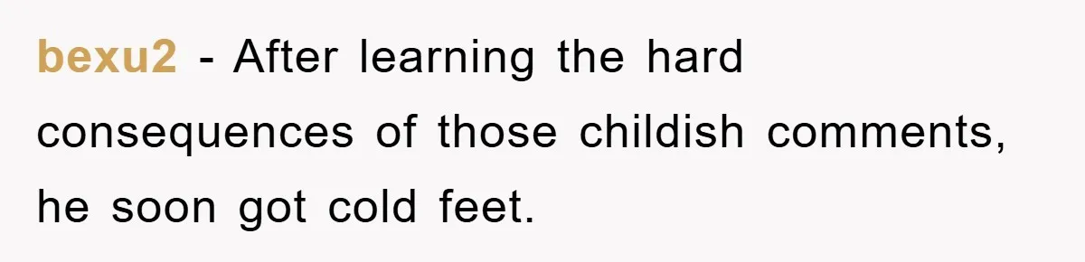 bexu2 − After learning the hard consequences of those childish comments, he soon got cold feet.