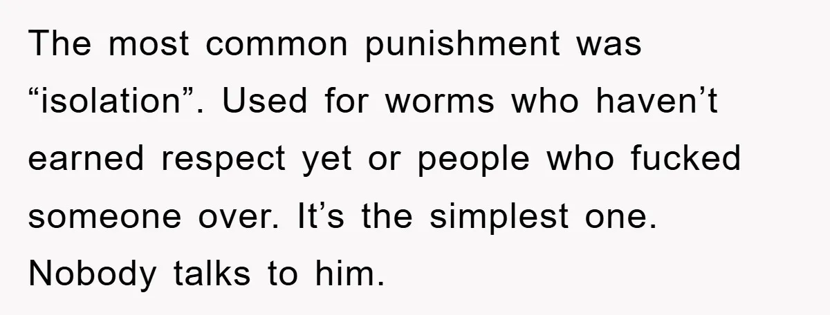 The most common punishment was “isolation”. Used for worms who haven’t earned respect yet or people who fucked someone over. It’s the simplest one. Nobody talks to him.