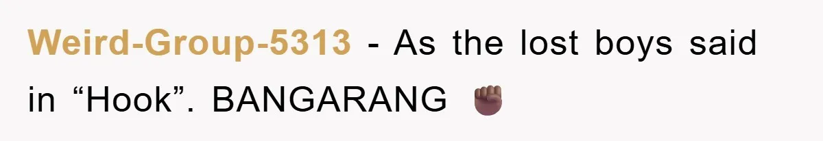 Weird-Group-5313 − As the lost boys said in “Hook”. BANGARANG ✊🏾