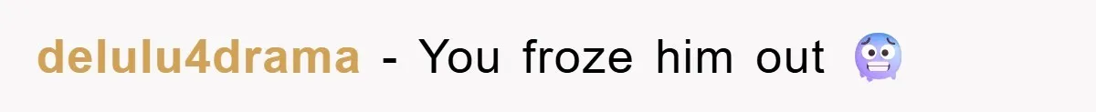 delulu4drama − You froze him out 🥶