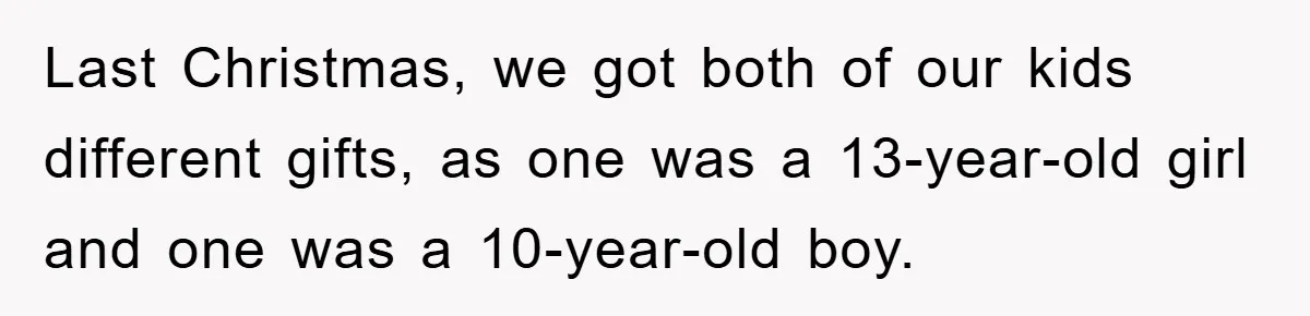 Last Christmas, we got both of our kids different gifts, as one was a 13-year-old girl and one was a 10-year-old boy.