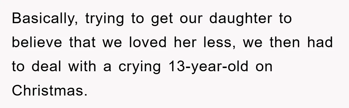 Basically, trying to get our daughter to believe that we loved her less, we then had to deal with a crying 13-year-old on Christmas.