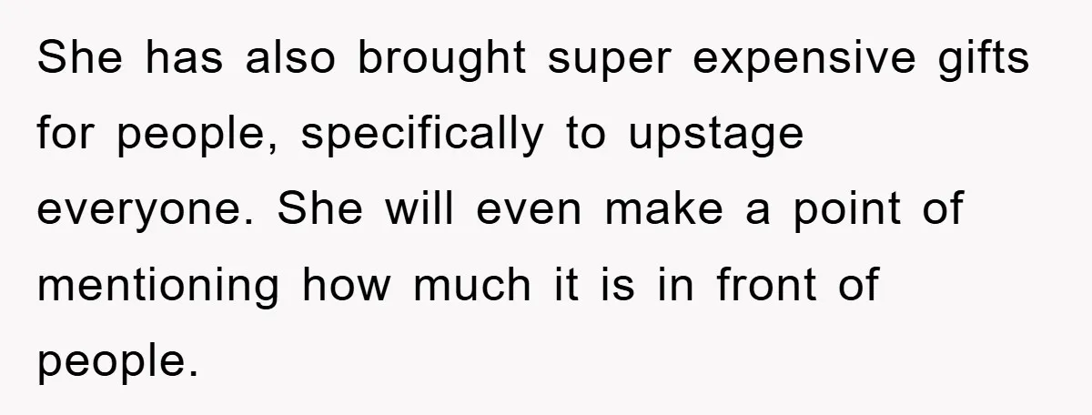 She has also brought super expensive gifts for people, specifically to upstage everyone. She will even make a point of mentioning how much it is in front of people.