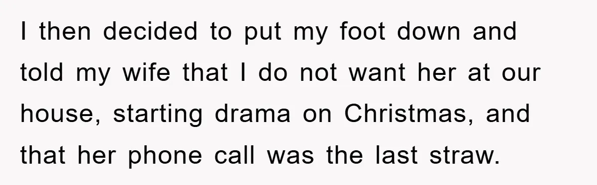 I then decided to put my foot down and told my wife that I do not want her at our house, starting drama on Christmas, and that her phone call...