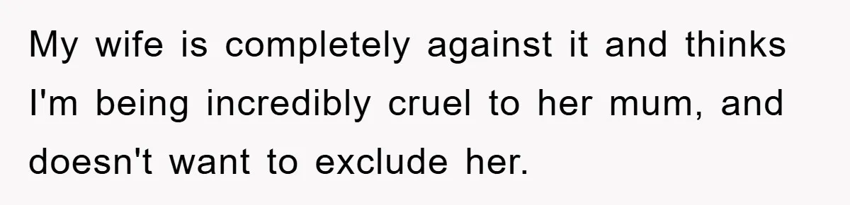 My wife is completely against it and thinks I'm being incredibly cruel to her mum, and doesn't want to exclude her.