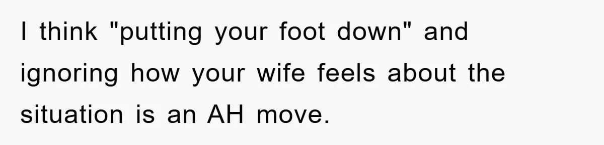 I think "putting your foot down" and ignoring how your wife feels about the situation is an AH move.