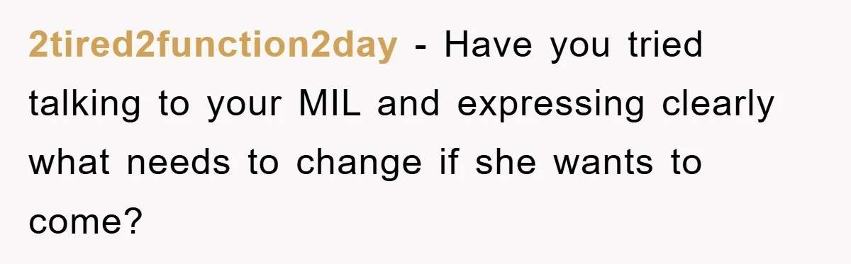 2tired2function2day − Have you tried talking to your MIL and expressing clearly what needs to change if she wants to come?