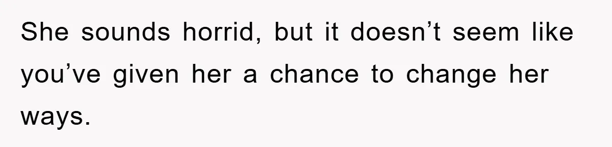She sounds horrid, but it doesn’t seem like you’ve given her a chance to change her ways.