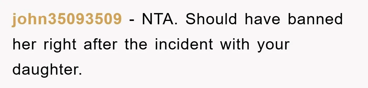 john35093509 − NTA. Should have banned her right after the incident with your daughter.