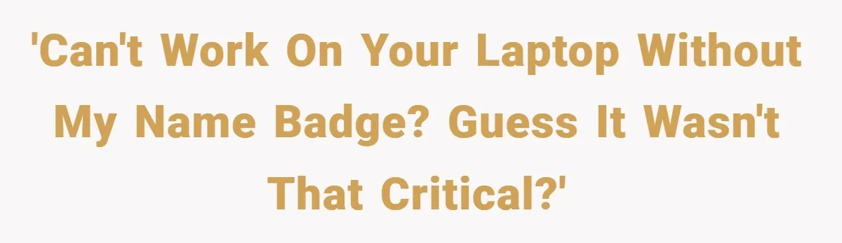 'Can't work on your laptop without my name badge? Guess it wasn't that critical?'
