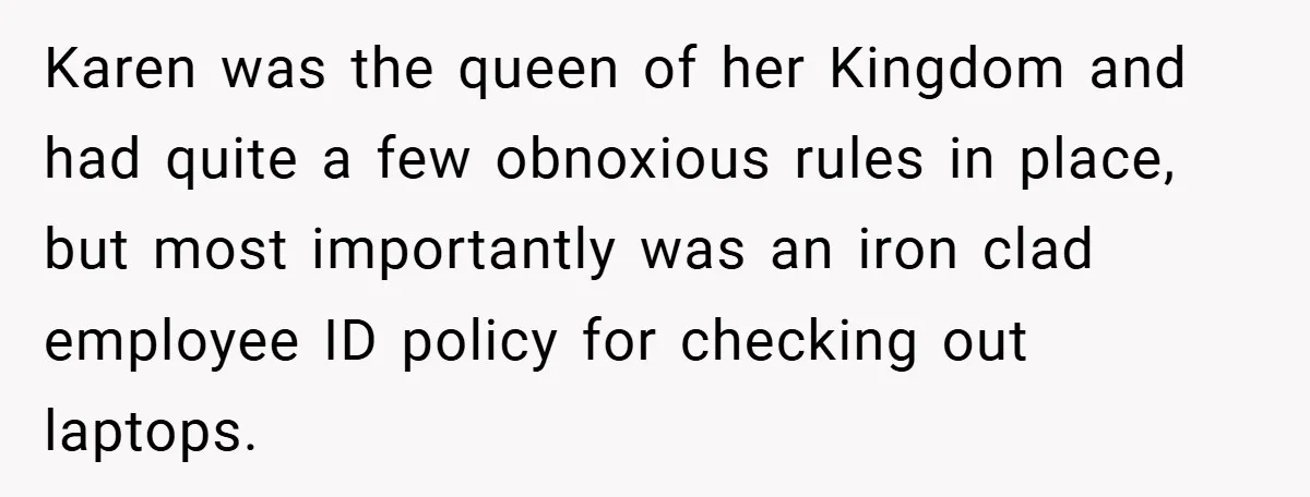 Karen was the queen of her Kingdom and had quite a few obnoxious rules in place, but most importantly was an iron clad employee ID policy for checking out laptops.