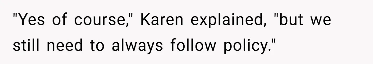 "Yes of course," Karen explained, "but we still need to always follow policy."