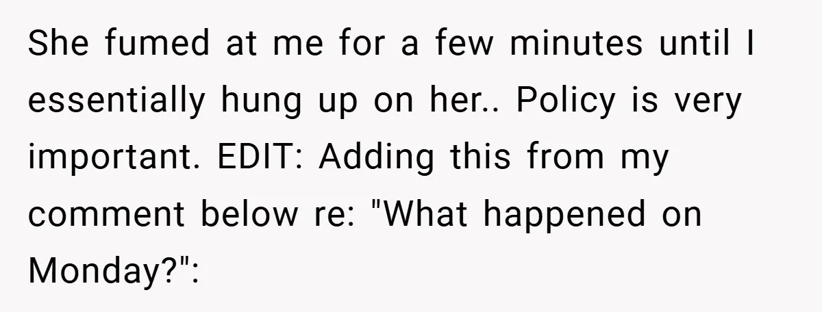 She fumed at me for a few minutes until I essentially hung up on her.. Policy is very important. EDIT: Adding this from my comment below re: "What happened on...