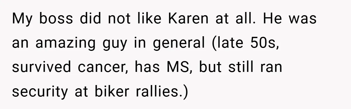My boss did not like Karen at all. He was an amazing guy in general (late 50s, survived cancer, has MS, but still ran security at biker rallies.)