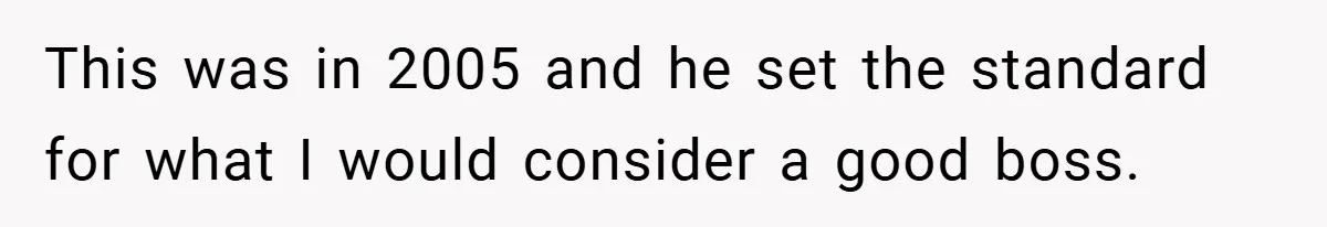 This was in 2005 and he set the standard for what I would consider a good boss.