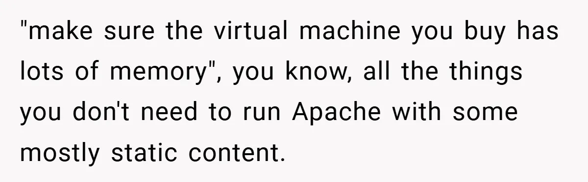 "make sure the virtual machine you buy has lots of memory", you know, all the things you don't need to run Apache with some mostly static content.