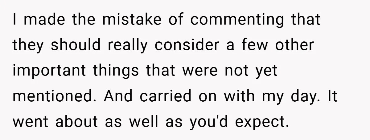 I made the mistake of commenting that they should really consider a few other important things that were not yet mentioned. And carried on with my day. It went about...