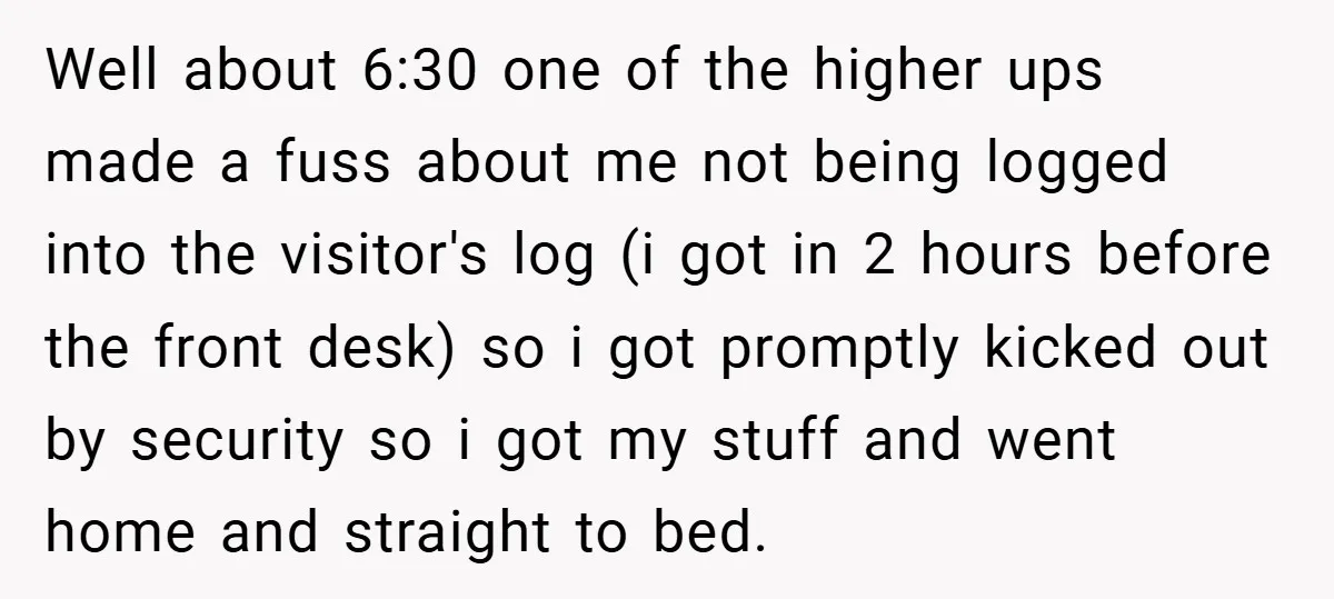 Well about 6:30 one of the higher ups made a fuss about me not being logged into the visitor's log (i got in 2 hours before the front desk) so...