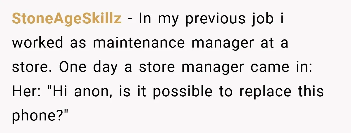 StoneAgeSkillz − In my previous job i worked as maintenance manager at a store. One day a store manager came in: Her: "Hi anon, is it possible to replace this...