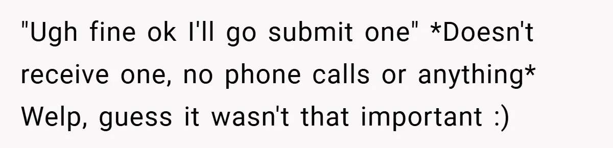 "Ugh fine ok I'll go submit one" *Doesn't receive one, no phone calls or anything* Welp, guess it wasn't that important :)