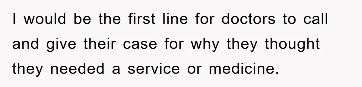 I would be the first line for doctors to call and give their case for why they thought they needed a service or medicine.