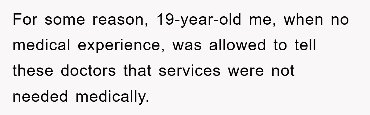 For some reason, 19-year-old me, when no medical experience, was allowed to tell these doctors that services were not needed medically.
