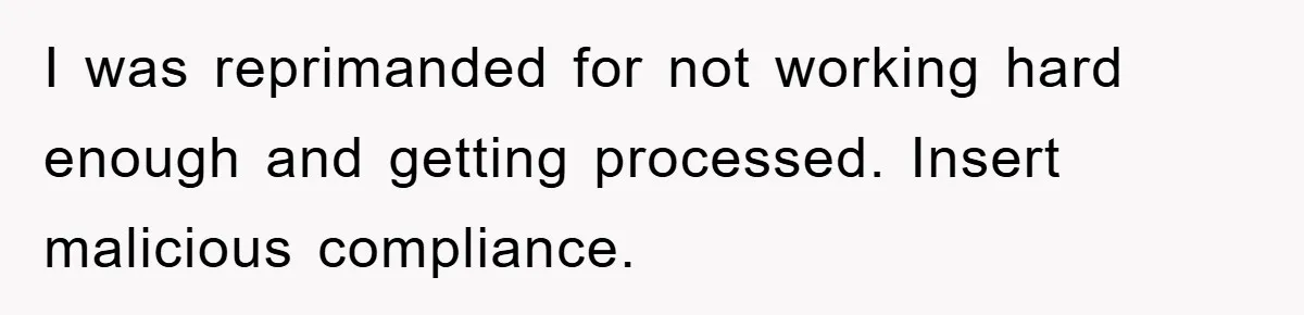 I was reprimanded for not working hard enough and getting processed. Insert malicious compliance.