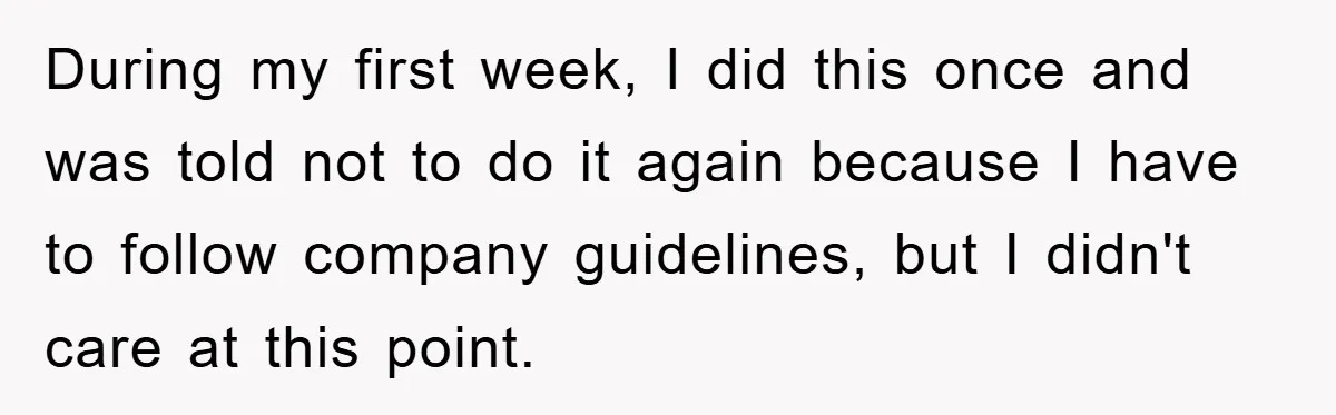 During my first week, I did this once and was told not to do it again because I have to follow company guidelines, but I didn't care at this point.