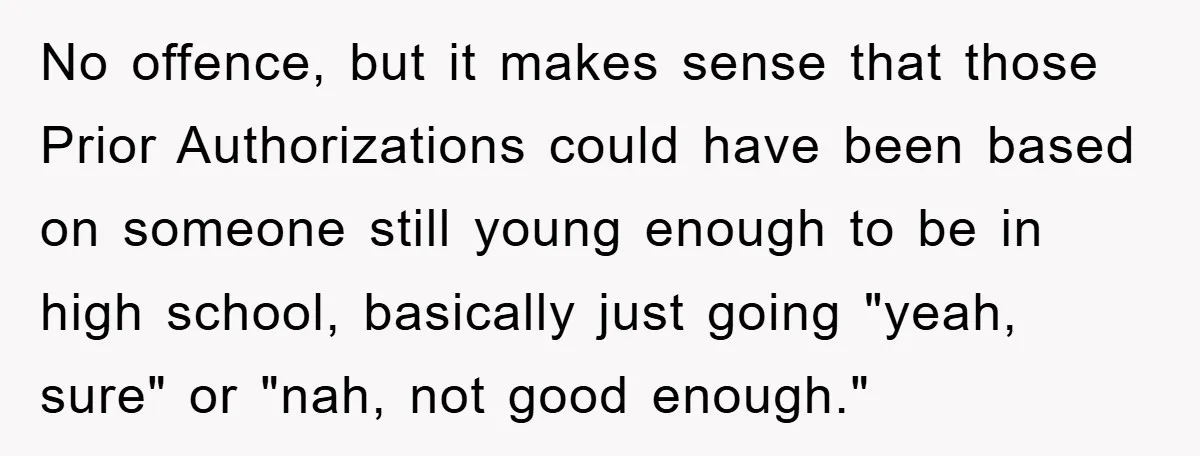 No offence, but it makes sense that those Prior Authorizations could have been based on someone still young enough to be in high school, basically just going "yeah, sure" or...