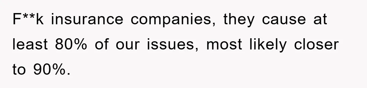F**k insurance companies, they cause at least 80% of our issues, most likely closer to 90%.