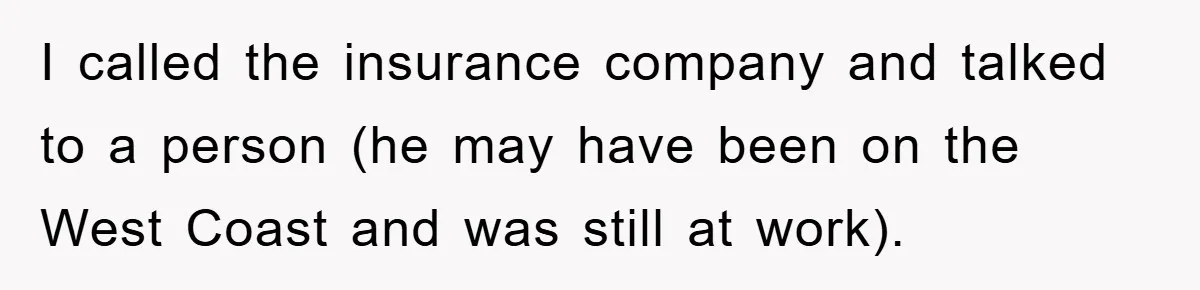 I called the insurance company and talked to a person (he may have been on the West Coast and was still at work).