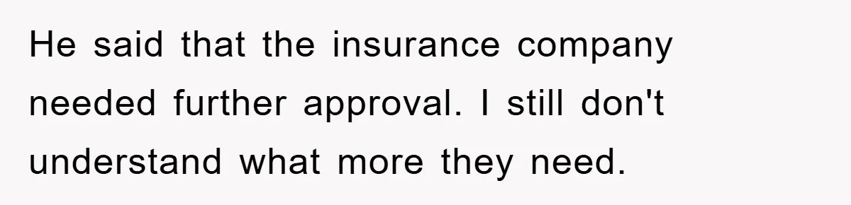 He said that the insurance company needed further approval. I still don't understand what more they need.