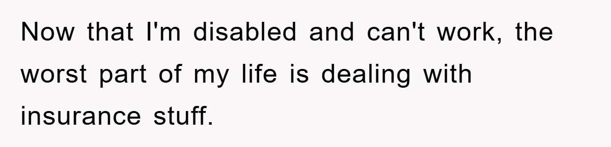 Now that I'm disabled and can't work, the worst part of my life is dealing with insurance stuff.