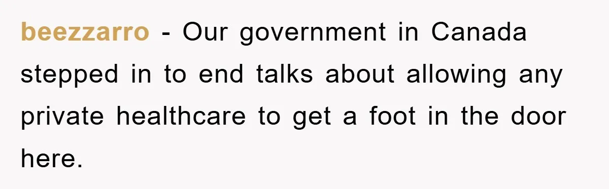 beezzarro − Our government in Canada stepped in to end talks about allowing any private healthcare to get a foot in the door here.
