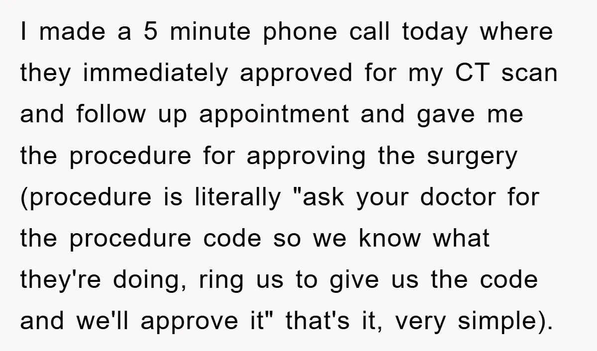 I made a 5 minute phone call today where they immediately approved for my CT scan and follow up appointment and gave me the procedure for approving the surgery (procedure...
