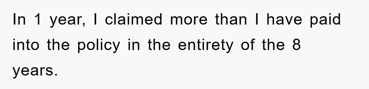 In 1 year, I claimed more than I have paid into the policy in the entirety of the 8 years.