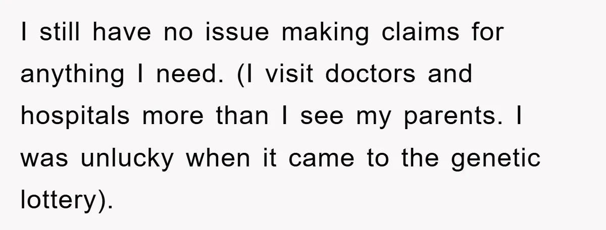I still have no issue making claims for anything I need. (I visit doctors and hospitals more than I see my parents. I was unlucky when it came to the...